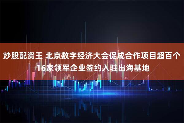 炒股配资王 北京数字经济大会促成合作项目超百个 16家领军企业签约入驻出海基地