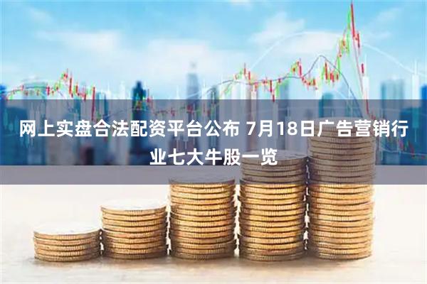 网上实盘合法配资平台公布 7月18日广告营销行业七大牛股一览