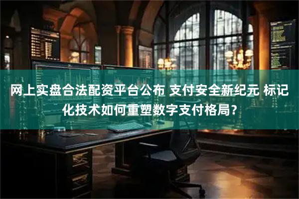 网上实盘合法配资平台公布 支付安全新纪元 标记化技术如何重塑数字支付格局？