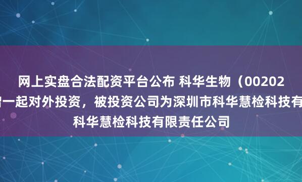 网上实盘合法配资平台公布 科华生物（002022.SZ）新增一起对外投资，被投资公司为深圳市科华慧检科技有限责任公司