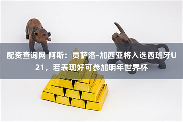 配资查询网 阿斯：贡萨洛-加西亚将入选西班牙U21，若表现好可参加明年世界杯