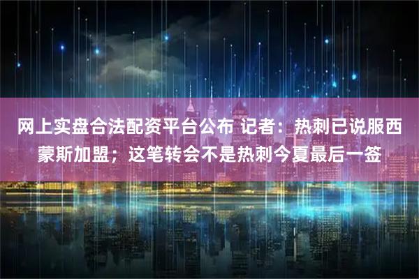 网上实盘合法配资平台公布 记者：热刺已说服西蒙斯加盟；这笔转会不是热刺今夏最后一签