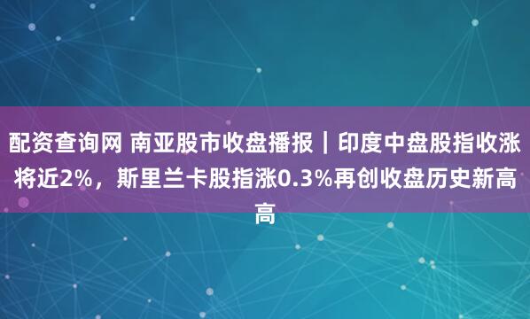 配资查询网 南亚股市收盘播报｜印度中盘股指收涨将近2%，斯里兰卡股指涨0.3%再创收盘历史新高