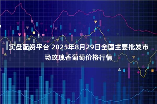 实盘配资平台 2025年8月29日全国主要批发市场玫瑰香葡萄价格行情