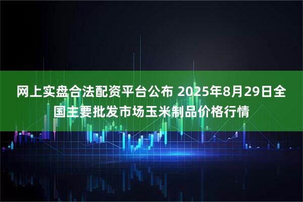 网上实盘合法配资平台公布 2025年8月29日全国主要批发市场玉米制品价格行情