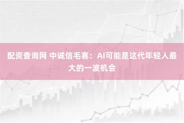 配资查询网 中诚信毛赛：AI可能是这代年轻人最大的一波机会