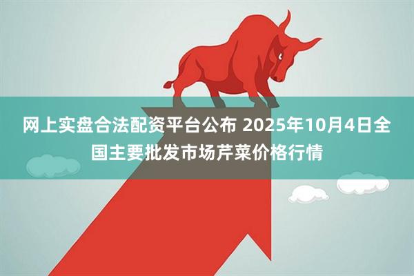 网上实盘合法配资平台公布 2025年10月4日全国主要批发市场芹菜价格行情
