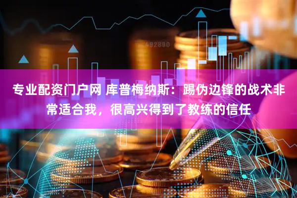 专业配资门户网 库普梅纳斯：踢伪边锋的战术非常适合我，很高兴得到了教练的信任