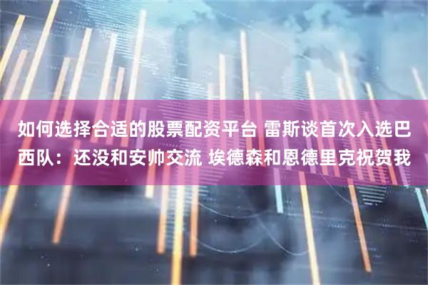 如何选择合适的股票配资平台 雷斯谈首次入选巴西队：还没和安帅交流 埃德森和恩德里克祝贺我