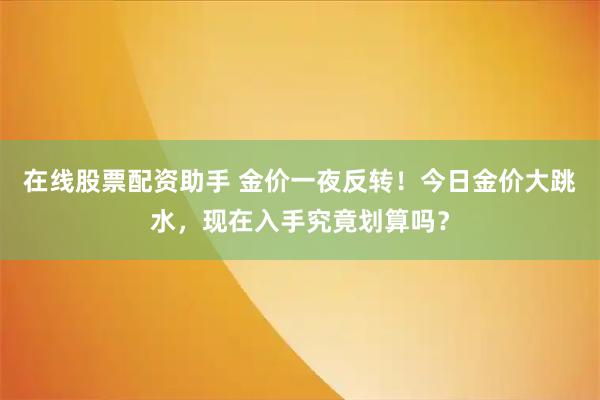 在线股票配资助手 金价一夜反转！今日金价大跳水，现在入手究竟划算吗？
