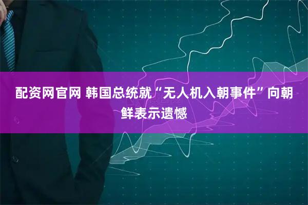配资网官网 韩国总统就“无人机入朝事件”向朝鲜表示遗憾