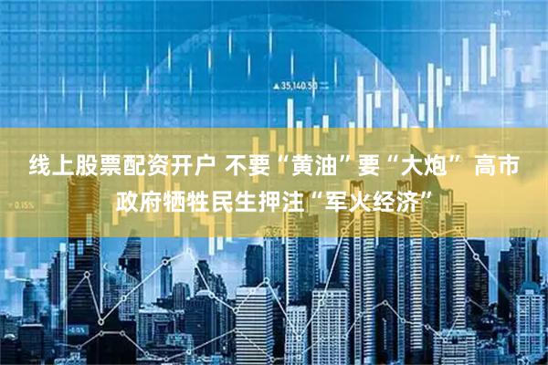 线上股票配资开户 不要“黄油”要“大炮” 高市政府牺牲民生押注“军火经济”