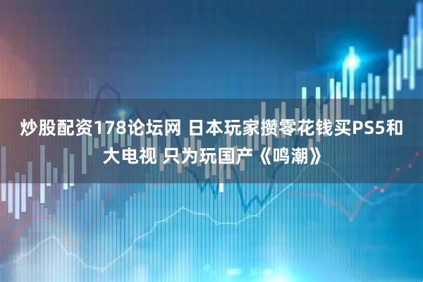 炒股配资178论坛网 日本玩家攒零花钱买PS5和大电视 只为玩国产《鸣潮》