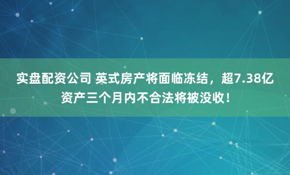 实盘配资公司 英式房产将面临冻结，超7.38亿资产三个月内不合法将被没收！