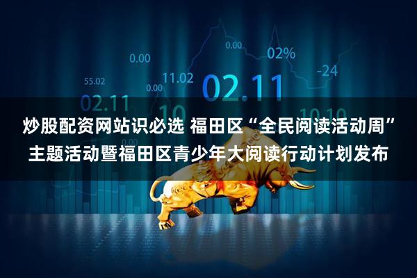 炒股配资网站识必选 福田区“全民阅读活动周”主题活动暨福田区青少年大阅读行动计划发布