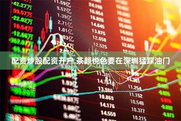 配资炒股配资开户 茶颜悦色要在深圳猛踩油门