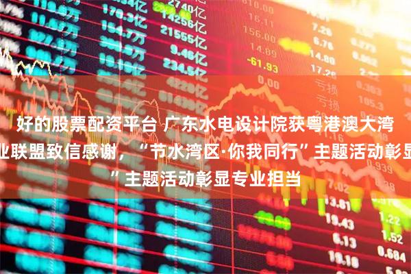 好的股票配资平台 广东水电设计院获粤港澳大湾区节水产业联盟致信感谢，“节水湾区·你我同行”主题活动彰显专业担当